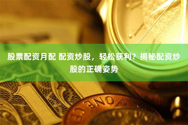 股票配资月配 配资炒股，轻松获利？揭秘配资炒股的正确姿势