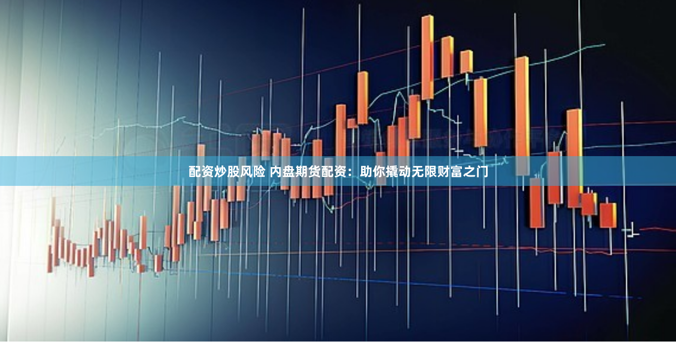 配资炒股风险 内盘期货配资：助你撬动无限财富之门