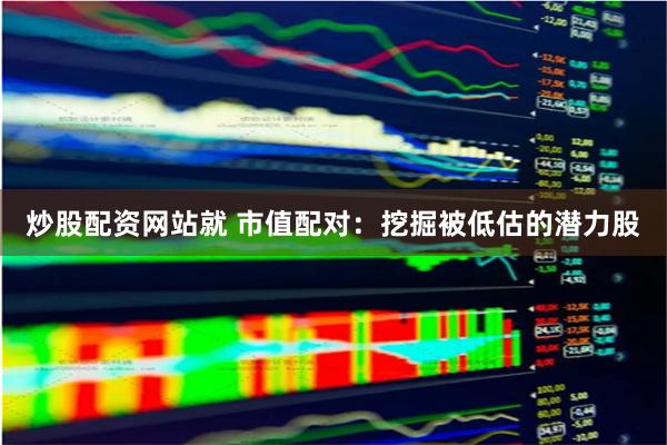 炒股配资网站就 市值配对：挖掘被低估的潜力股