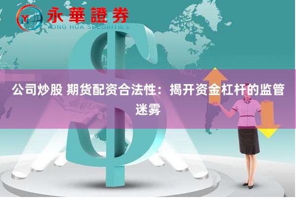 公司炒股 期货配资合法性：揭开资金杠杆的监管迷雾