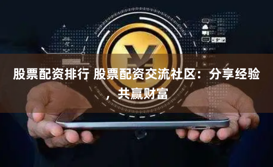 股票配资排行 股票配资交流社区：分享经验，共赢财富