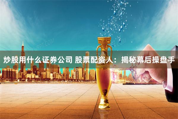 炒股用什么证券公司 股票配资人：揭秘幕后操盘手