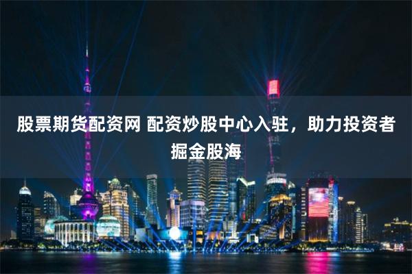 股票期货配资网 配资炒股中心入驻，助力投资者掘金股海