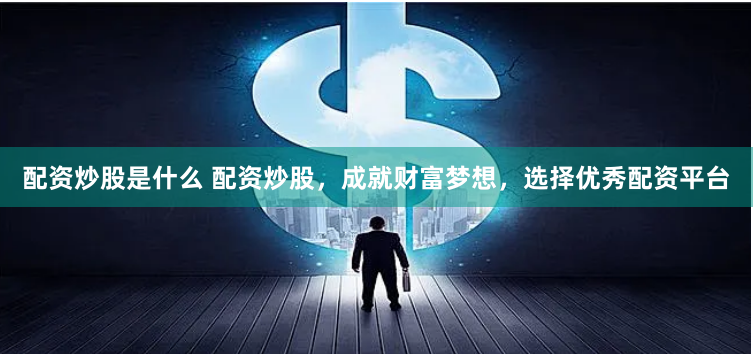 配资炒股是什么 配资炒股，成就财富梦想，选择优秀配资平台
