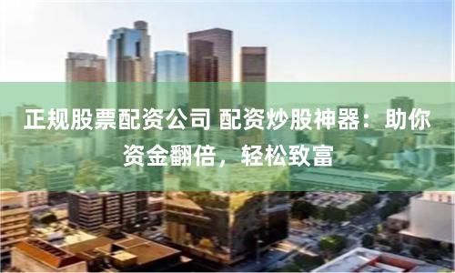 正规股票配资公司 配资炒股神器：助你资金翻倍，轻松致富