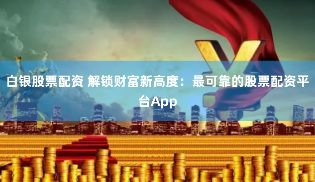 白银股票配资 解锁财富新高度：最可靠的股票配资平台App