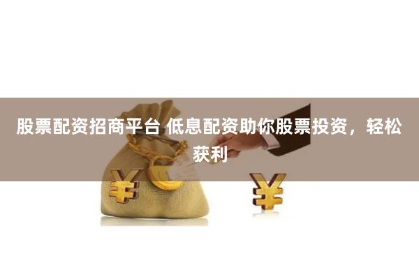 股票配资招商平台 低息配资助你股票投资，轻松获利