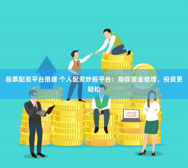 股票配资平台搭建 个人配资炒股平台：助你资金倍增，投资更轻松