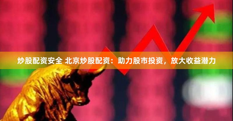 炒股配资安全 北京炒股配资：助力股市投资，放大收益潜力