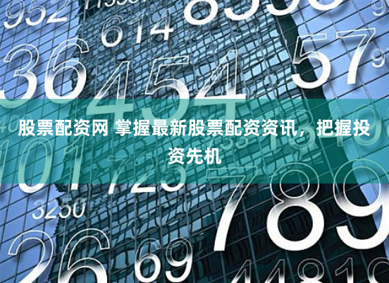 股票配资网 掌握最新股票配资资讯，把握投资先机