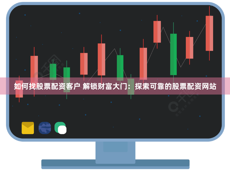 如何找股票配资客户 解锁财富大门：探索可靠的股票配资网站