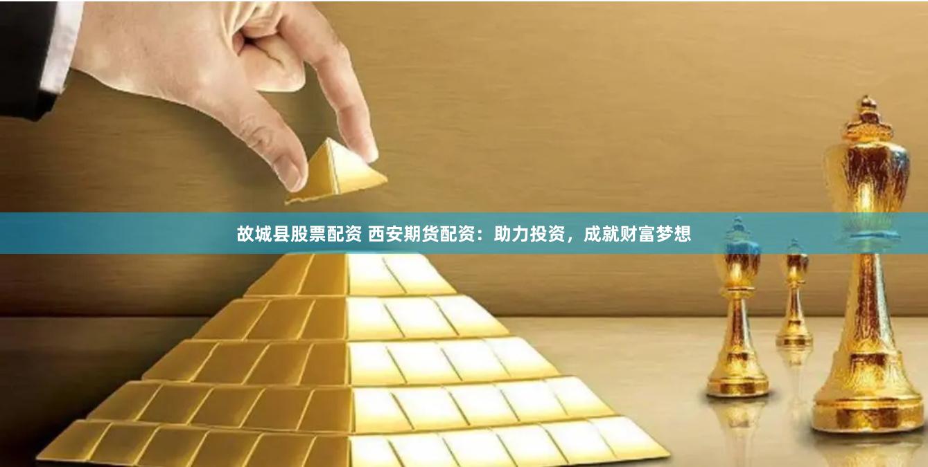 故城县股票配资 西安期货配资：助力投资，成就财富梦想