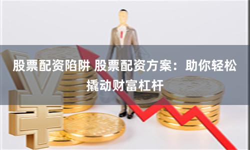 股票配资陷阱 股票配资方案：助你轻松撬动财富杠杆