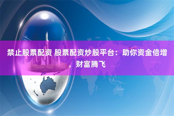 禁止股票配资 股票配资炒股平台：助你资金倍增，财富腾飞