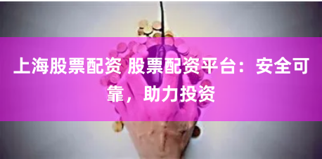 上海股票配资 股票配资平台：安全可靠，助力投资
