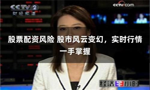 股票配资风险 股市风云变幻，实时行情一手掌握