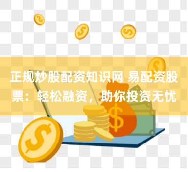 正规炒股配资知识网 易配资股票：轻松融资，助你投资无忧