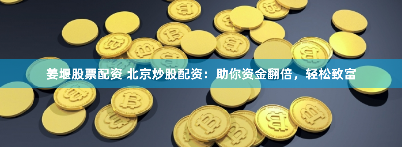 姜堰股票配资 北京炒股配资：助你资金翻倍，轻松致富