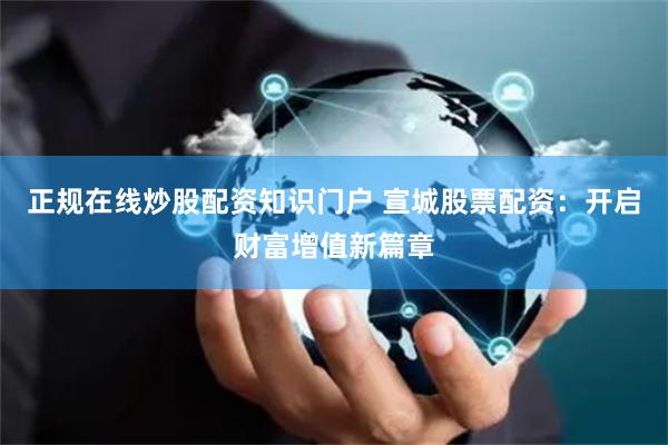 正规在线炒股配资知识门户 宣城股票配资：开启财富增值新篇章