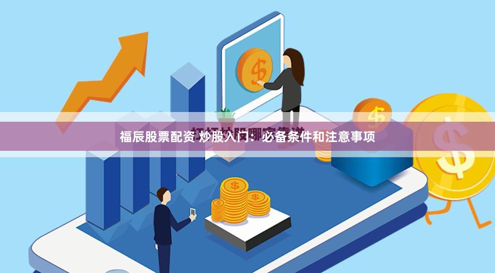 福辰股票配资 炒股入门：必备条件和注意事项