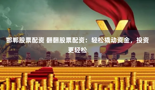 邯郸股票配资 翻翻股票配资：轻松撬动资金，投资更轻松
