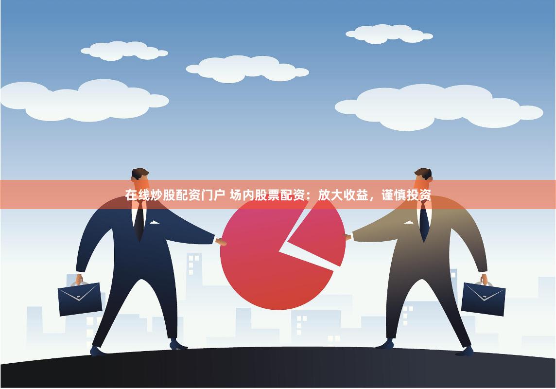 在线炒股配资门户 场内股票配资：放大收益，谨慎投资