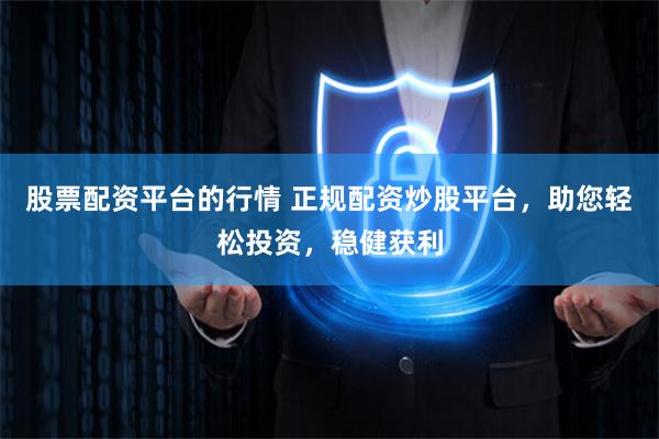 股票配资平台的行情 正规配资炒股平台，助您轻松投资，稳健获利