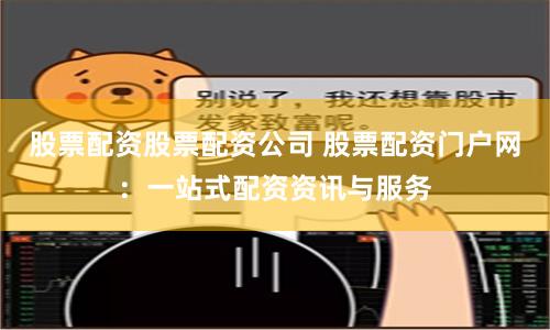 股票配资股票配资公司 股票配资门户网：一站式配资资讯与服务
