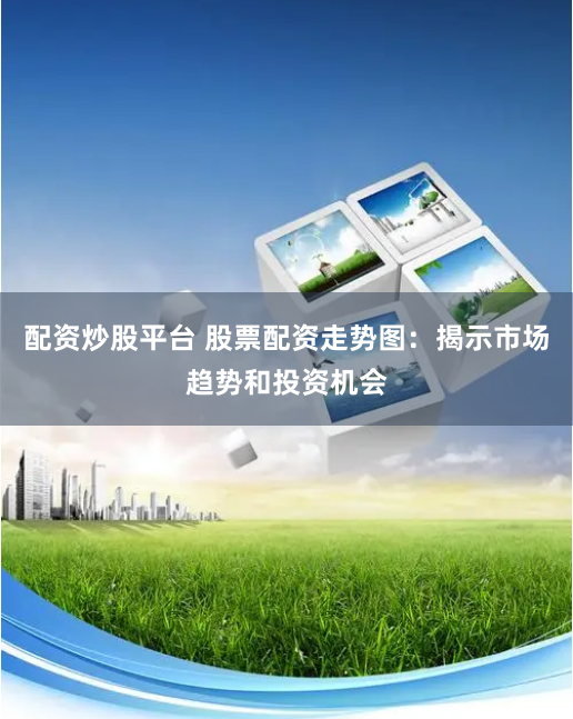 配资炒股平台 股票配资走势图：揭示市场趋势和投资机会