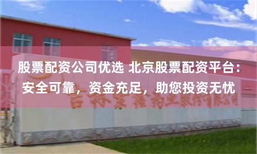股票配资公司优选 北京股票配资平台：安全可靠，资金充足，助您投资无忧