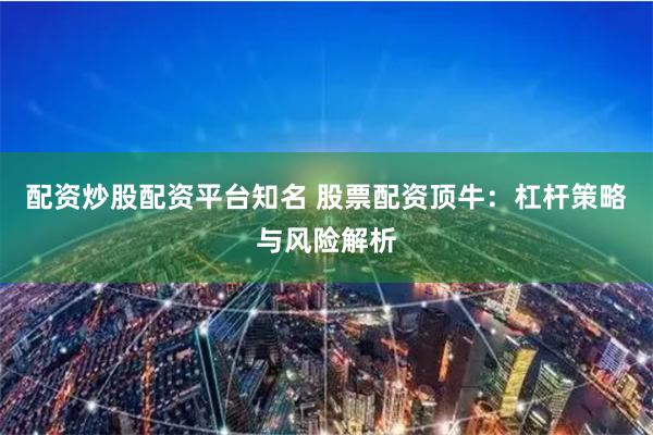 配资炒股配资平台知名 股票配资顶牛：杠杆策略与风险解析