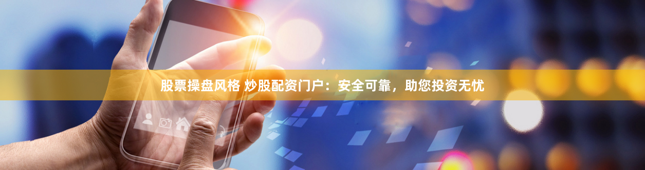 股票操盘风格 炒股配资门户：安全可靠，助您投资无忧