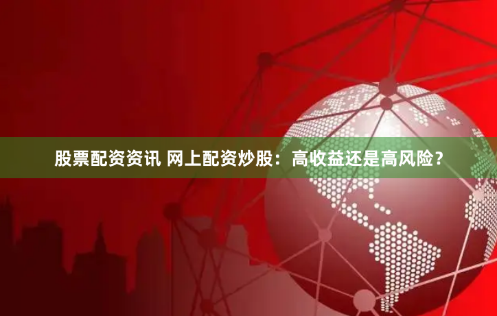 股票配资资讯 网上配资炒股：高收益还是高风险？