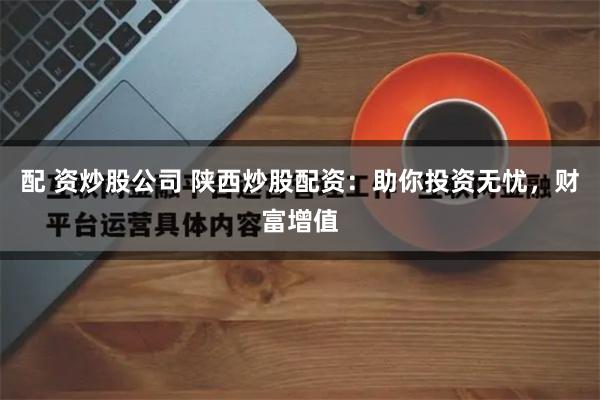 配 资炒股公司 陕西炒股配资：助你投资无忧，财富增值