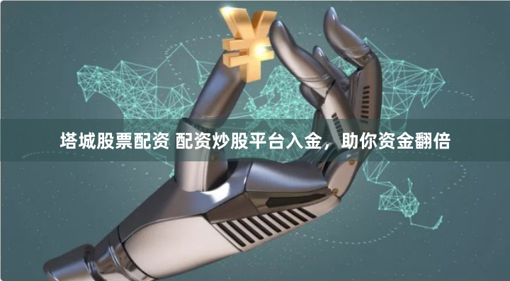 塔城股票配资 配资炒股平台入金，助你资金翻倍