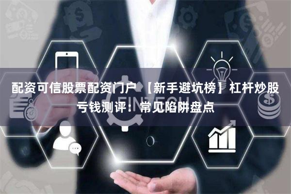 配资可信股票配资门户 【新手避坑榜】杠杆炒股亏钱测评：常见陷阱盘点