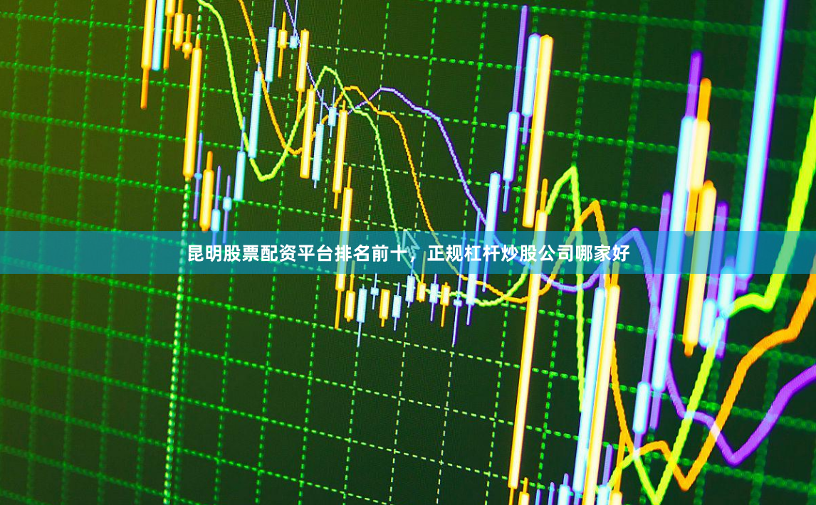 昆明股票配资平台排名前十，正规杠杆炒股公司哪家好